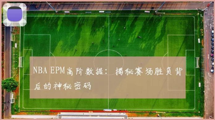NBA EPM高阶数据：揭秘赛场胜负背后的神秘密码