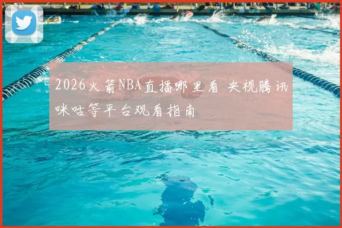 2026火箭NBA直播哪里看 央视腾讯咪咕等平台观看指南