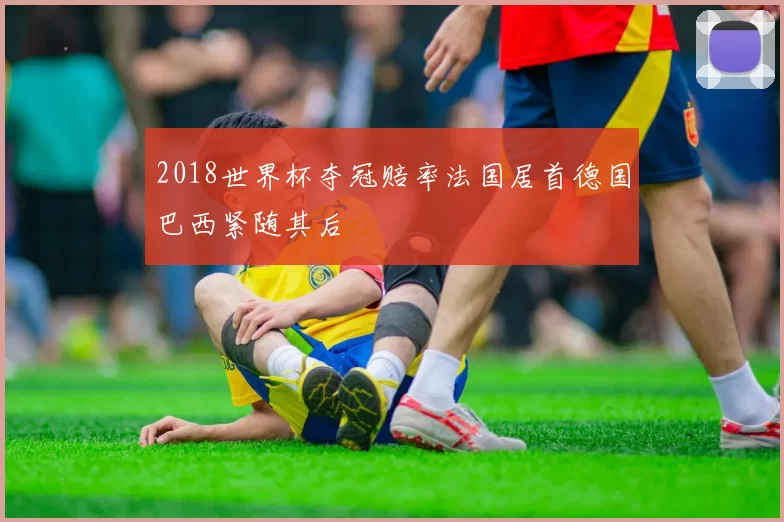 2018世界杯夺冠赔率法国居首德国巴西紧随其后