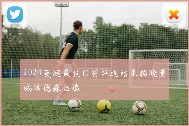 2024英超最佳门将评选结果揭晓曼城埃德森当选