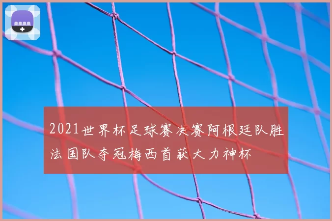 2021世界杯足球赛决赛阿根廷队胜法国队夺冠梅西首获大力神杯