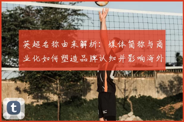 英超名称由来解析：媒体简称与商业化如何塑造品牌认知并影响海外传播