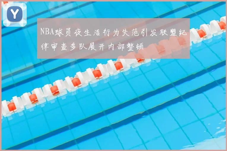 NBA球员夜生活行为失范引发联盟纪律审查多队展开内部整顿