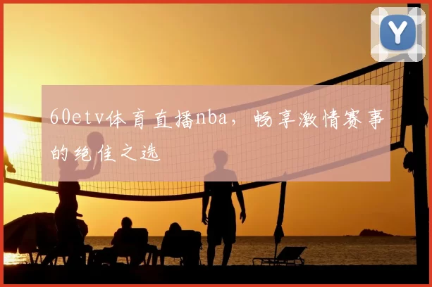 60etv体育直播nba，畅享激情赛事的绝佳之选
