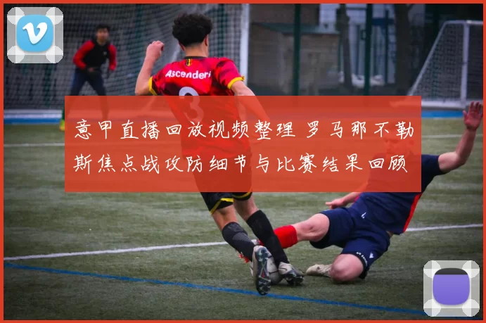 意甲直播回放视频整理 罗马那不勒斯焦点战攻防细节与比赛结果回顾