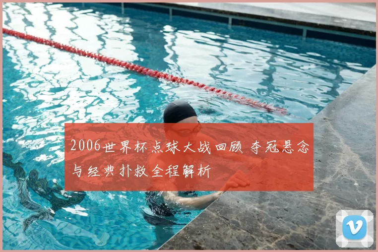 2006世界杯点球大战回顾 夺冠悬念与经典扑救全程解析