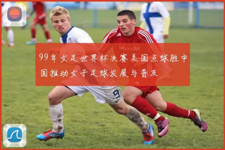 99年女足世界杯决赛美国点球胜中国推动女子足球发展与普及