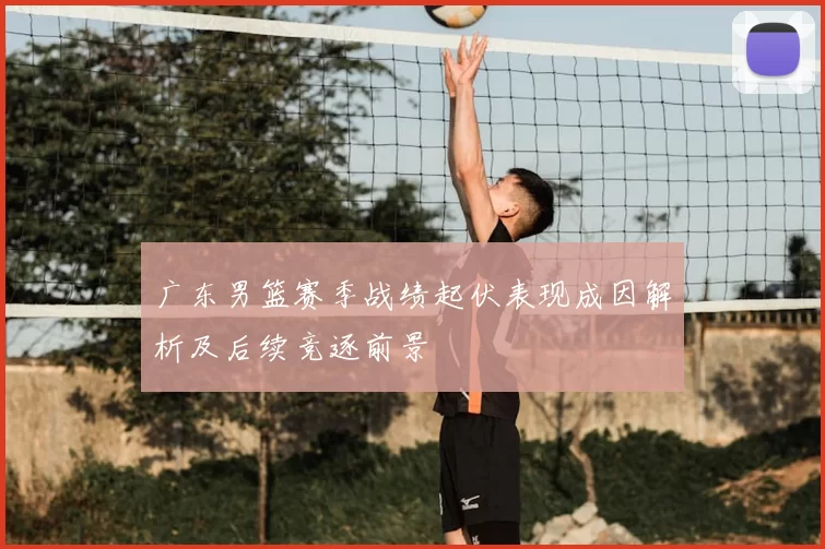 广东男篮赛季战绩起伏表现成因解析及后续竞逐前景