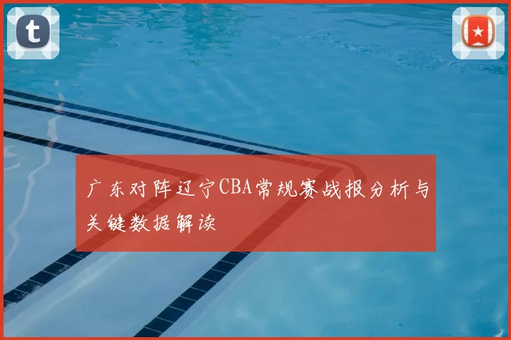 广东对阵辽宁CBA常规赛战报分析与关键数据解读