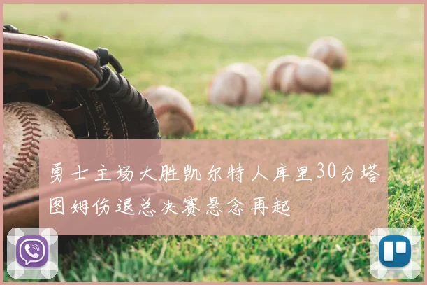 勇士主场大胜凯尔特人库里30分塔图姆伤退总决赛悬念再起