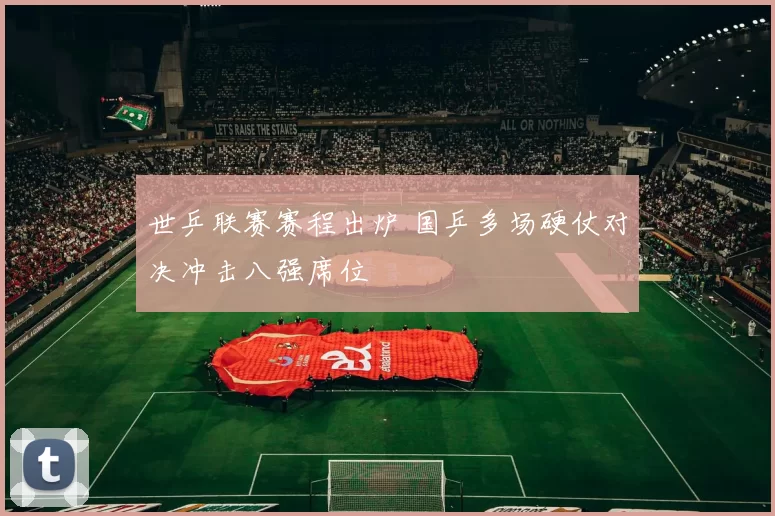 世乒联赛赛程出炉 国乒多场硬仗对决冲击八强席位