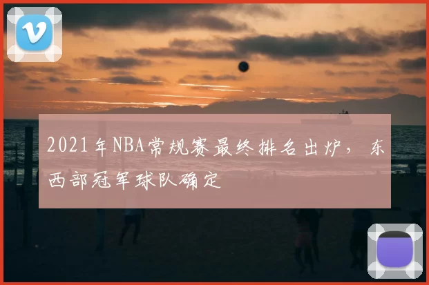 2021年NBA常规赛最终排名出炉，东西部冠军球队确定