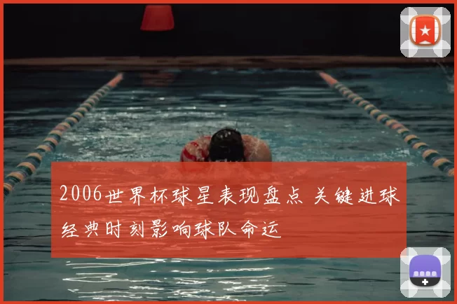 2006世界杯球星表现盘点 关键进球经典时刻影响球队命运