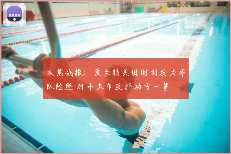 灰熊战报：莫兰特关键时刻发力率队险胜 对手末节反扑功亏一篑