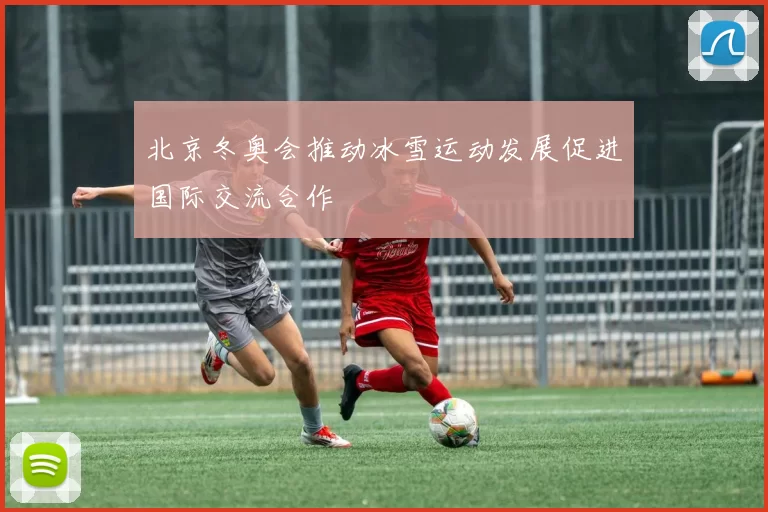 北京冬奥会推动冰雪运动发展促进国际交流合作