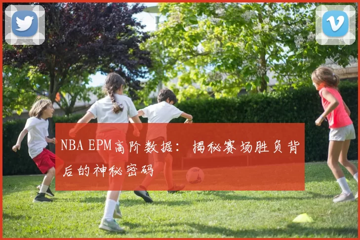 NBA EPM高阶数据：揭秘赛场胜负背后的神秘密码
