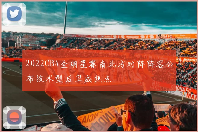 2022CBA全明星赛南北方对阵阵容公布技术型后卫成焦点