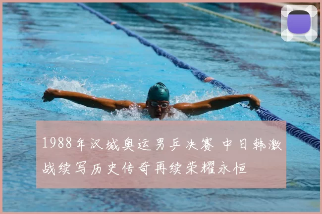 1988年汉城奥运男乒决赛 中日韩激战续写历史传奇再续荣耀永恒