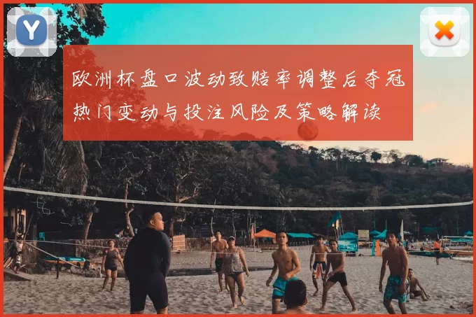 欧洲杯盘口波动致赔率调整后夺冠热门变动与投注风险及策略解读