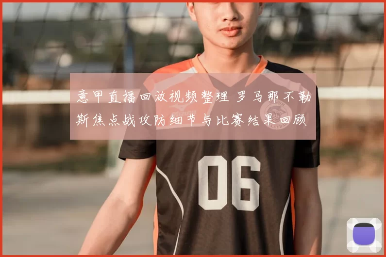 意甲直播回放视频整理 罗马那不勒斯焦点战攻防细节与比赛结果回顾