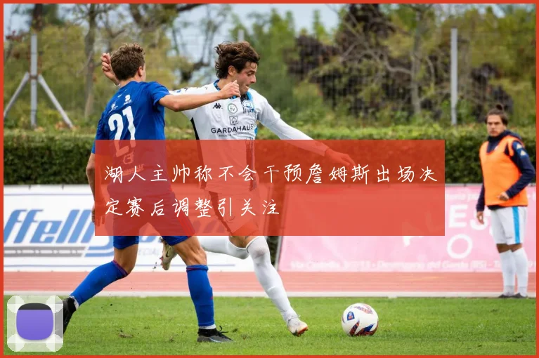 湖人主帅称不会干预詹姆斯出场决定赛后调整引关注