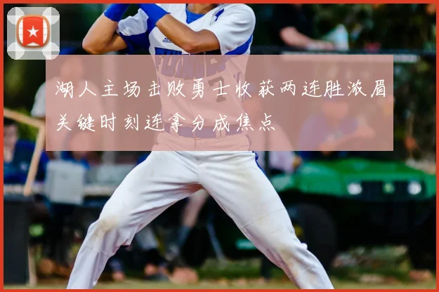 湖人主场击败勇士收获两连胜浓眉关键时刻连拿分成焦点