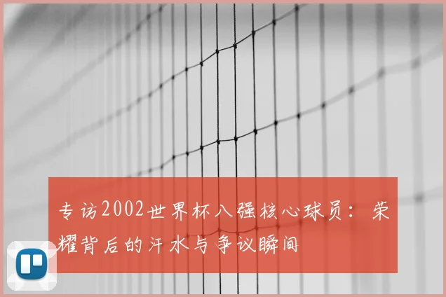 专访2002世界杯八强核心球员：荣耀背后的汗水与争议瞬间