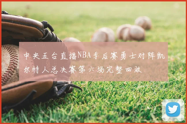 中央五台直播NBA季后赛勇士对阵凯尔特人总决赛第六场完整回放