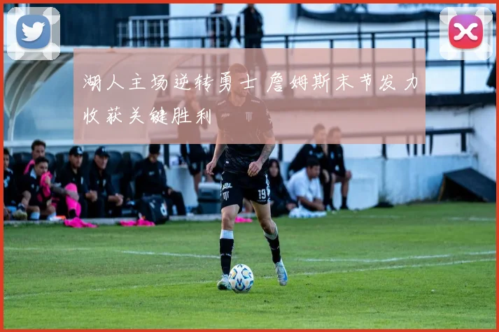 湖人主场逆转勇士 詹姆斯末节发力收获关键胜利