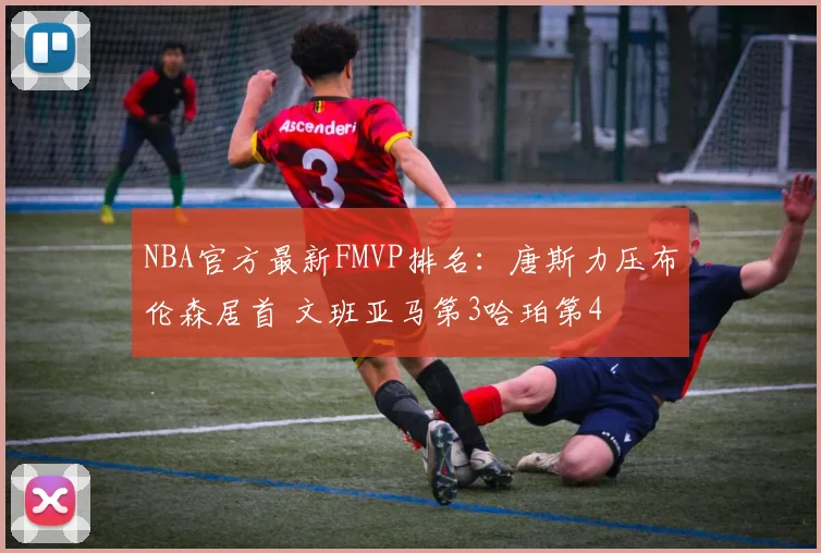NBA官方最新FMVP排名:唐斯力压布伦森居首 文班亚马第3哈珀第4
