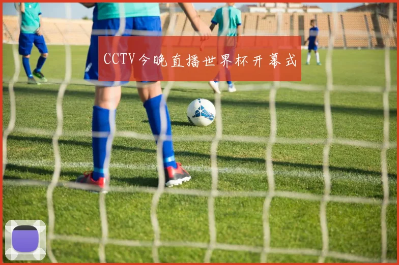 CCTV今晚直播世界杯开幕式