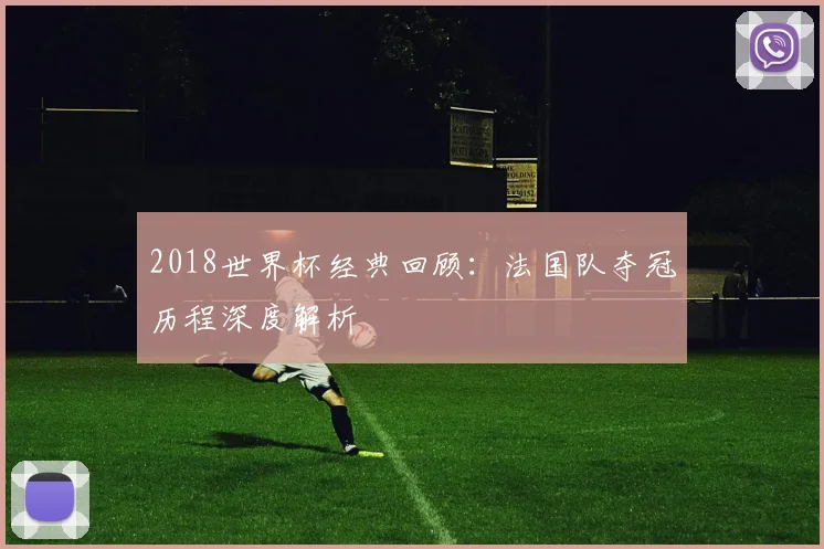 2018世界杯经典回顾:法国队夺冠历程深度解析