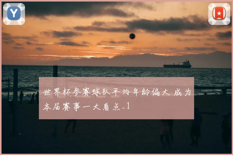 世界杯参赛球队平均年龄偏大 成为本届赛事一大看点_1