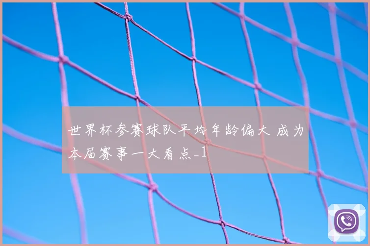 世界杯参赛球队平均年龄偏大 成为本届赛事一大看点_1