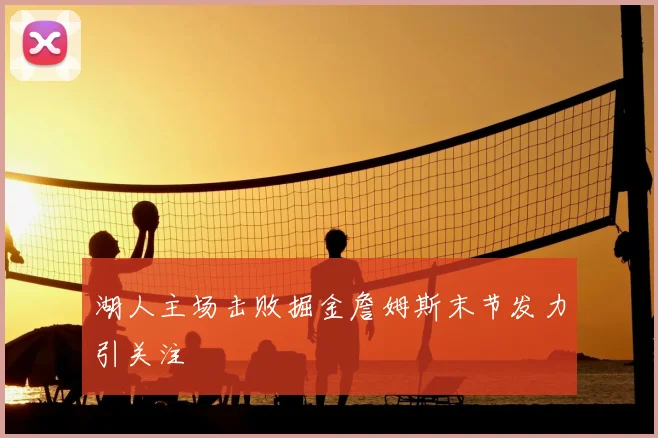 湖人主场击败掘金詹姆斯末节发力引关注