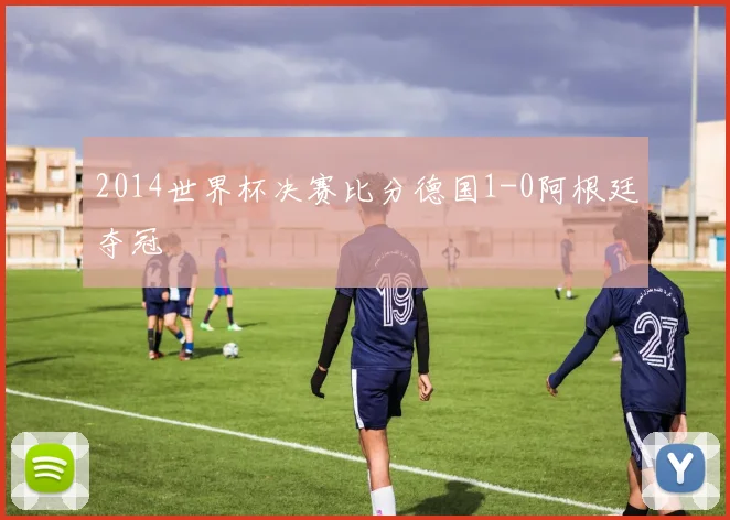 2014世界杯决赛比分德国1-0阿根廷夺冠