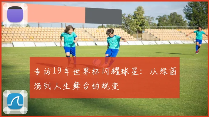 专访19年世界杯闪耀球星:从绿茵场到人生舞台的蜕变