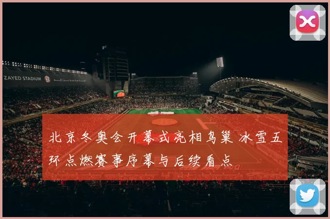 北京冬奥会开幕式亮相鸟巢 冰雪五环点燃赛事序幕与后续看点