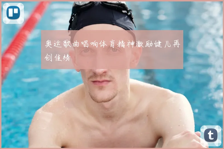 奥运歌曲唱响体育精神激励健儿再创佳绩