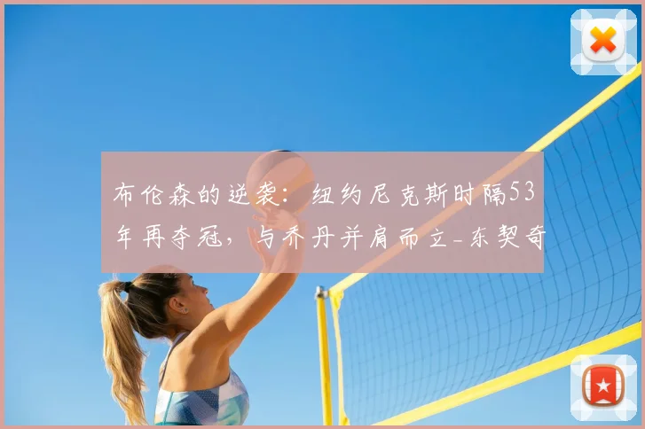 布伦森的逆袭:纽约尼克斯时隔53年再夺冠,与乔丹并肩而立_东契奇_总决赛_季后赛