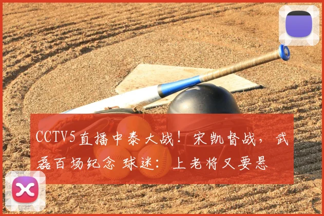CCTV5直播中泰大战!宋凯督战,武磊百场纪念 球迷:上老将又要悬