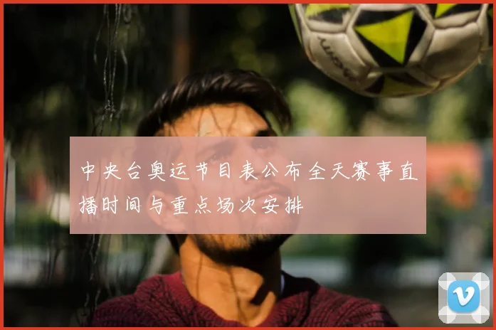 中央台奥运节目表公布全天赛事直播时间与重点场次安排