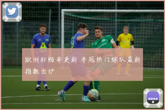欧洲杯赔率更新 夺冠热门球队最新指数出炉