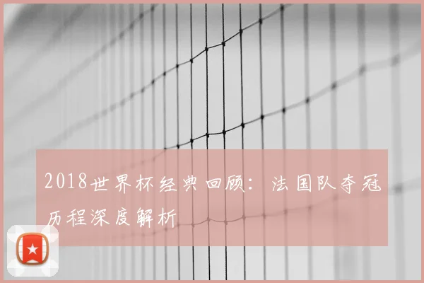 2018世界杯经典回顾：法国队夺冠历程深度解析