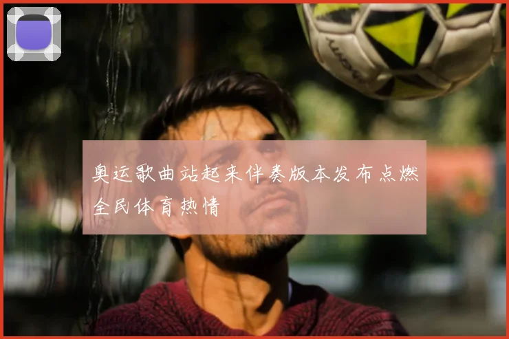 奥运歌曲站起来伴奏版本发布点燃全民体育热情