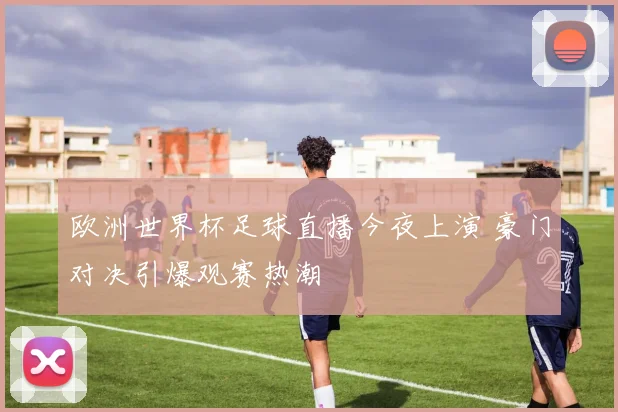 欧洲世界杯足球直播今夜上演 豪门对决引爆观赛热潮
