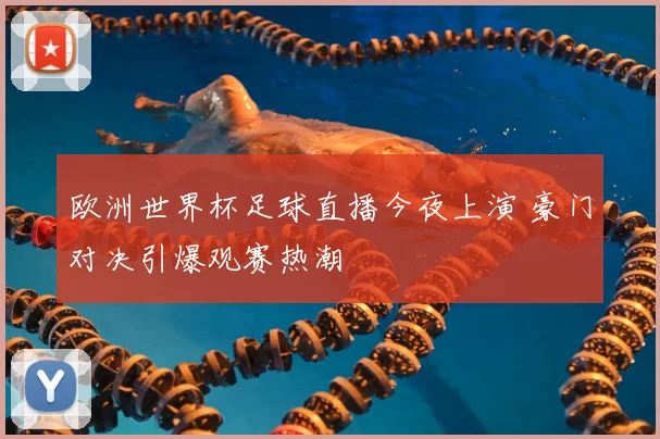 欧洲世界杯足球直播今夜上演 豪门对决引爆观赛热潮
