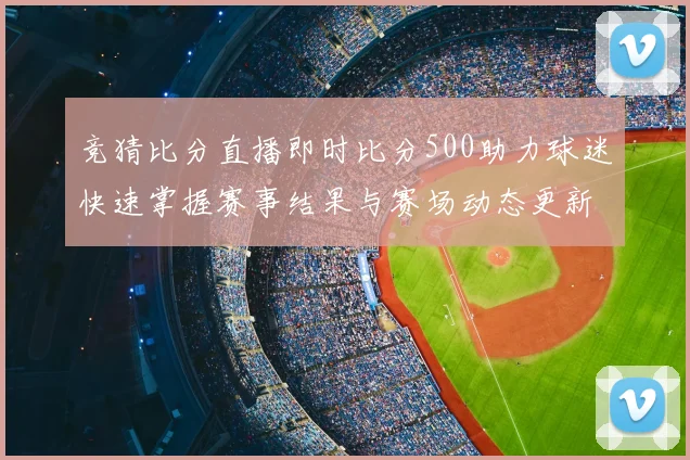 竞猜比分直播即时比分500助力球迷快速掌握赛事结果与赛场动态更新