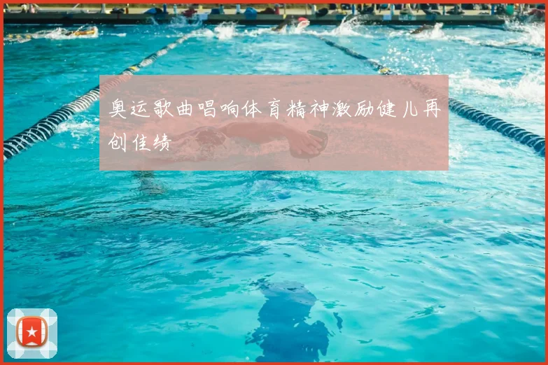 奥运歌曲唱响体育精神激励健儿再创佳绩