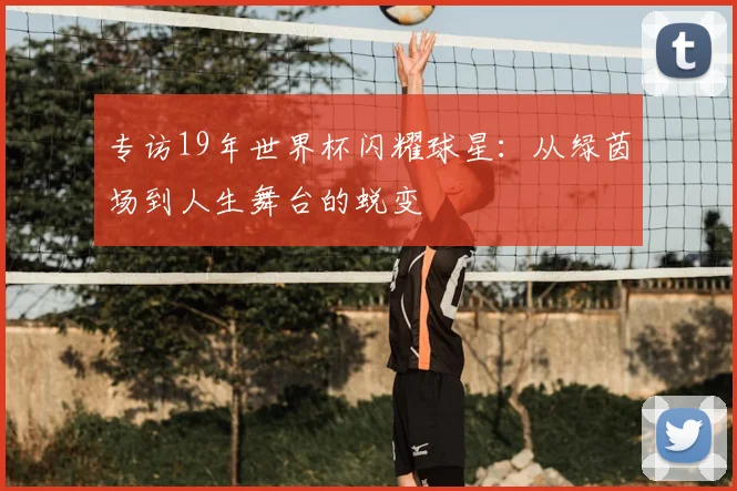专访19年世界杯闪耀球星:从绿茵场到人生舞台的蜕变